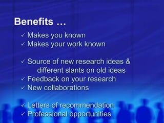 Benefits …
 Makes you known
 Makes your work known
 Source of new research ideas &
different slants on old ideas
 Feedback on your research
 New collaborations
 Letters of recommendation
 Professional opportunities
 