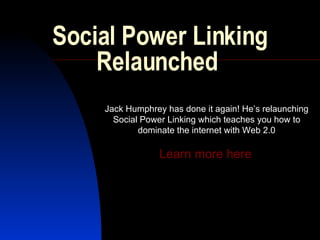 Social Power Linking Relaunched  Jack Humphrey has done it again! He’s relaunching Social Power Linking which teaches you how to dominate the internet with Web 2.0 Learn more here   