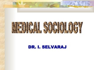 MEDICAL SOCIOLOGY DR. I. SELVARAJ 