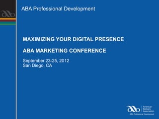 ABA Professional Development




MAXIMIZING YOUR DIGITAL PRESENCE

ABA MARKETING CONFERENCE
September 23-25, 2012
San Diego, CA
 