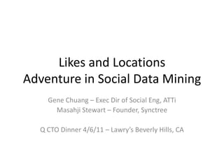 Likes and LocationsAdventure in Social Data Mining Gene Chuang – Exec Dir of Social Eng, ATTi Masahji Stewart – Founder, Synctree Q CTO Dinner 4/6/11 – Lawry’s Beverly Hills, CA 