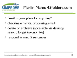 Merlin Mann: 43folders.com Email is „one place for anything” checking email vs. processing email delete or archieve (accessible via desktop search, forget taxonomies) respond in max. 5 sentences 