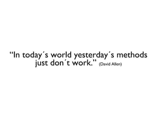 “ In today´s world yesterday´s methods just don´t work.”  (David Allen) 