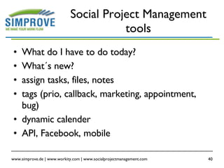 Social Project Management tools What do I have to do today? What´s new? assign tasks, files, notes tags (prio, callback, marketing, appointment, bug) dynamic calender API, Facebook, mobile 