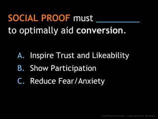 SOCIAL PROOF must _________
to optimally aid conversion.
A. Inspire Trust and Likeability
B. Show Participation
C. Reduce ...