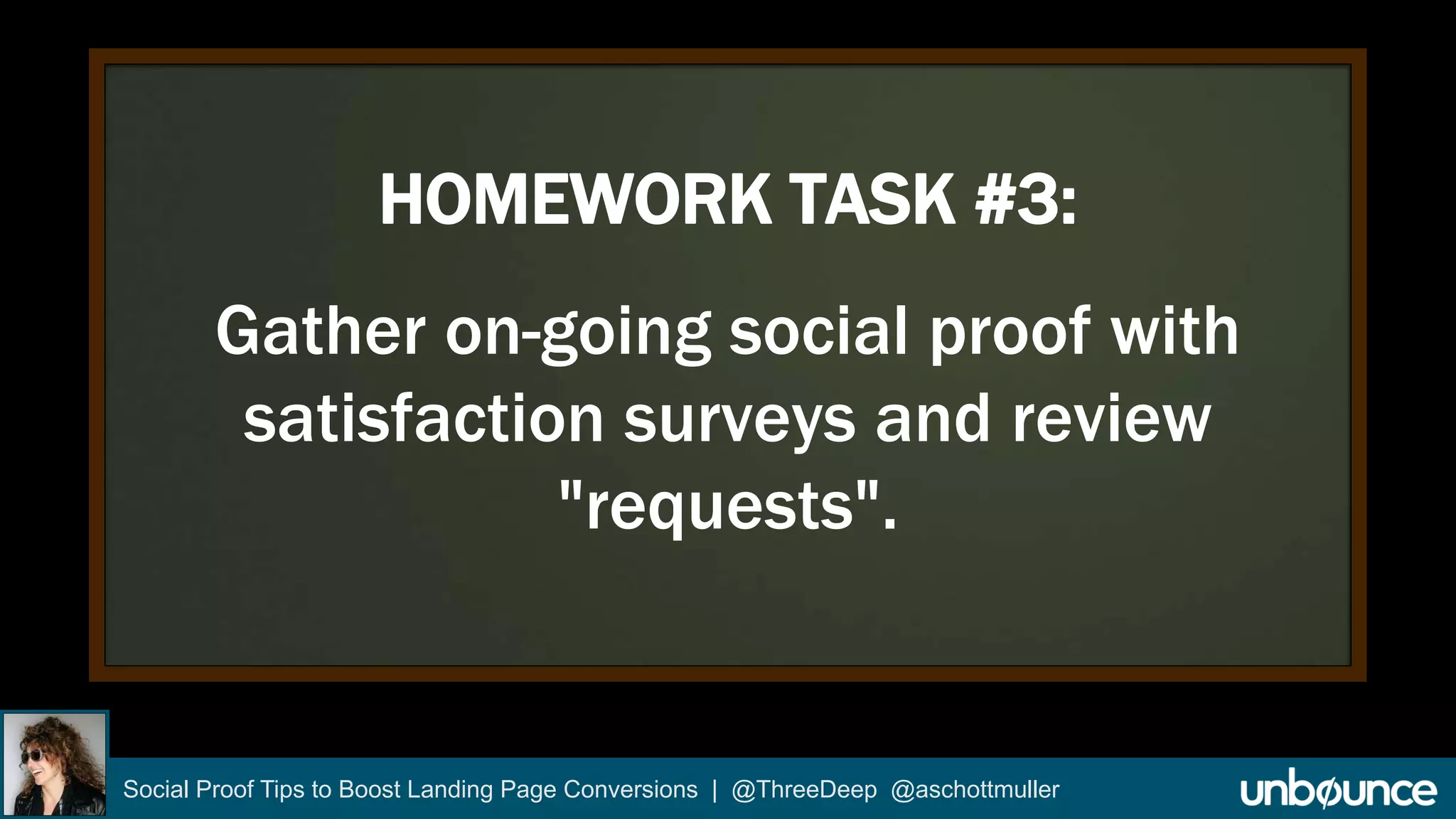 HOMEWORK TASK #3: 
Gather on-going social proof with 
satisfaction surveys and review 
"requests". 
Social Proof Tips to Boost Landing Page Conversions | @ThreeDeep @aschottmuller 
 