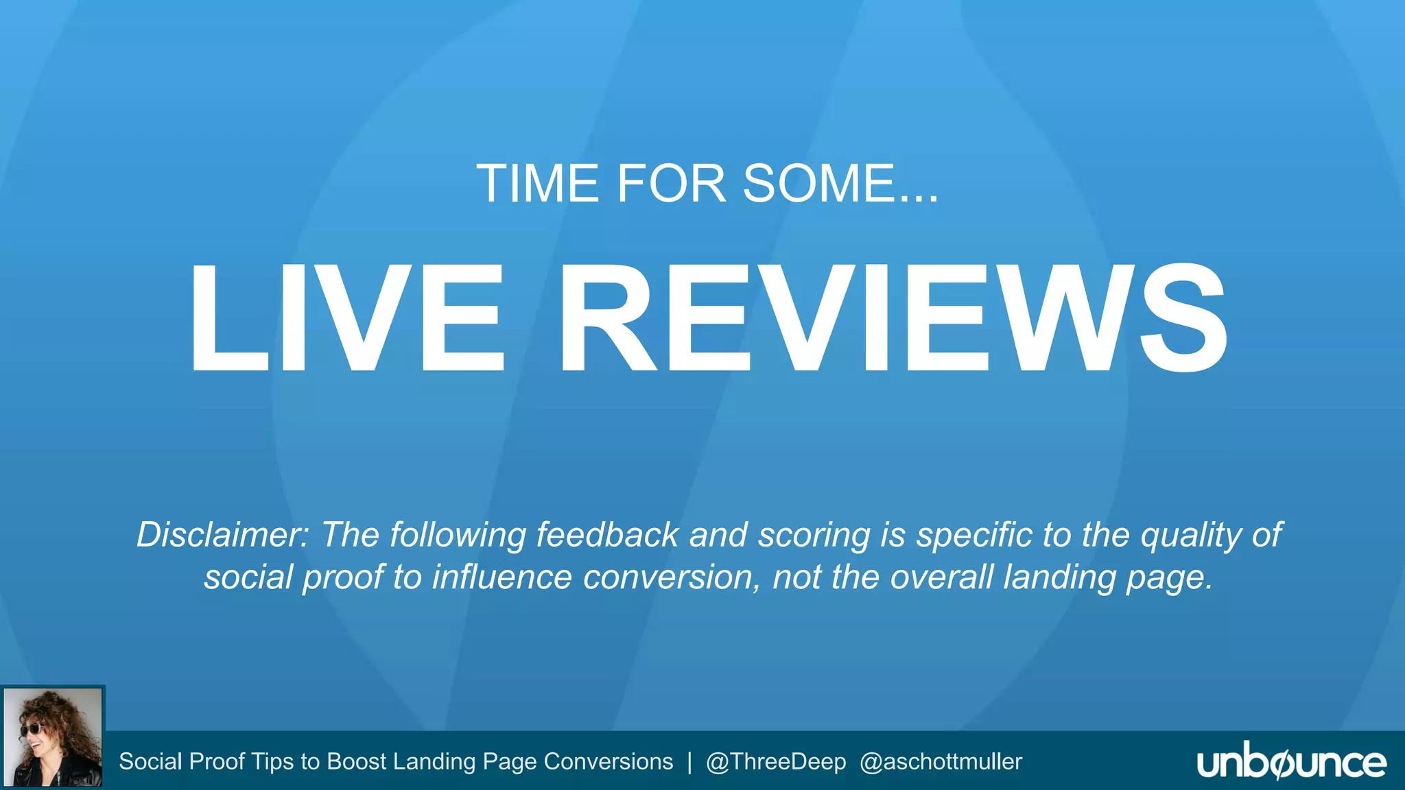 TIME FOR SOME... 
LIVE REVIEWS 
Disclaimer: The following feedback and scoring is specific to the quality of 
social proof to influence conversion, not the overall landing page. 
Social Proof Tips to Boost Landing Page Conversions | @ThreeDeep @aschottmuller 
 