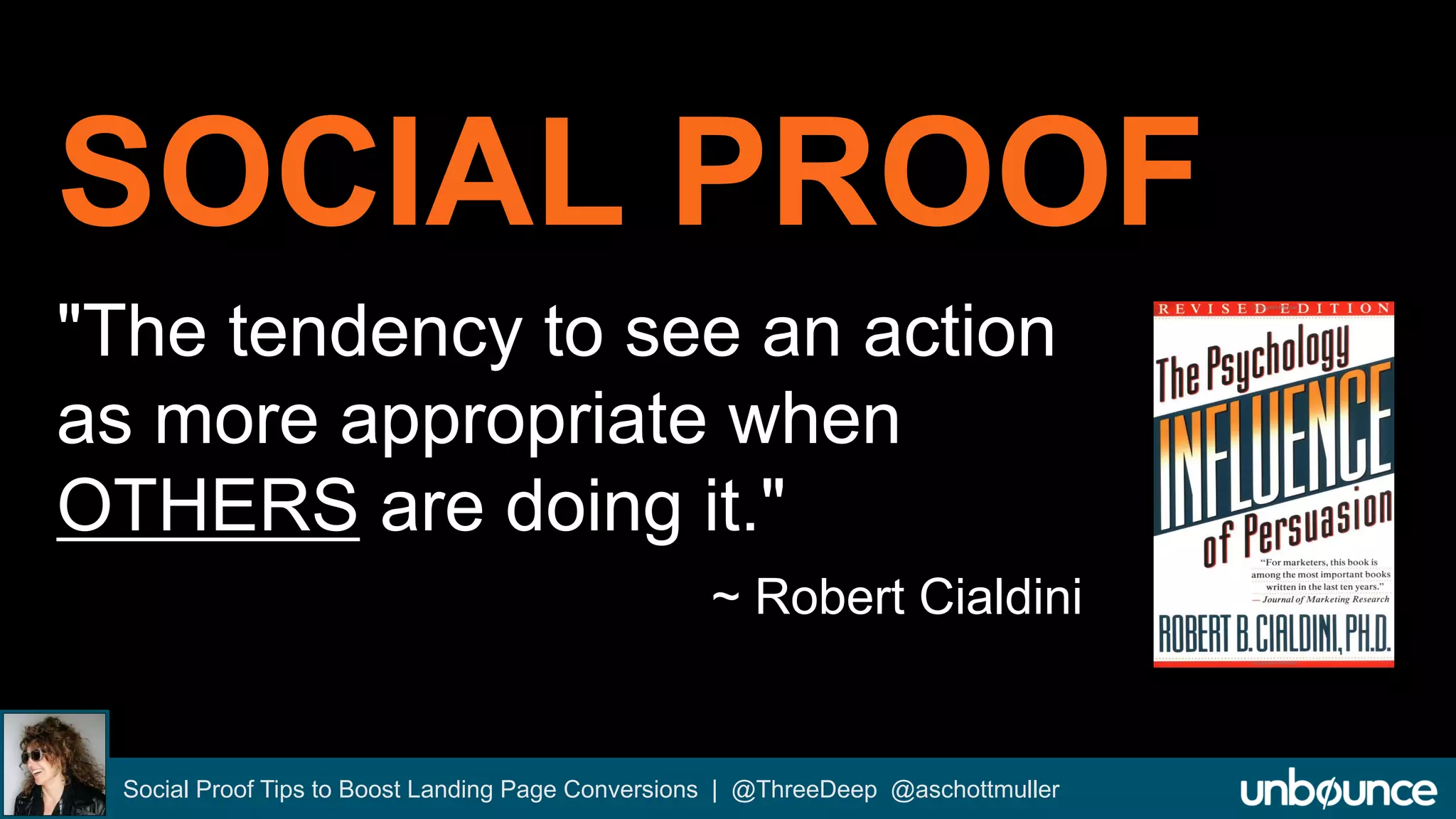 SOCIAL PROOF 
"The tendency to see an action 
as more appropriate when 
OTHERS are doing it." 
~ Robert Cialdini 
Social Proof Tips to Boost Landing Page Conversions | @ThreeDeep @aschottmuller 
 