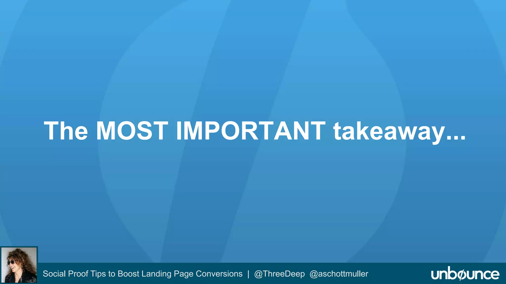 The MOST IMPORTANT takeaway... 
Social Proof Tips to Boost Landing Page Conversions | @ThreeDeep @aschottmuller 
 