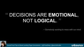  DECISIONS ARE EMOTIONAL, 
NOT LOGICAL.  
~ Somebody wanting to mess with our mind 
Social Proof Tips to Boost Landing Page Conversions | @ThreeDeep @aschottmuller 
 
