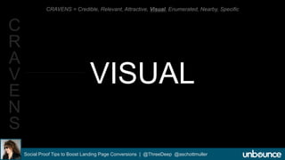CRAVENS = Credible, Relevant, Attractive, Visual, Enumerated, Nearby, Specific 
VISUAL 
Social Proof Tips to Boost Landing Page Conversions | @ThreeDeep @aschottmuller 
C 
R 
A 
V 
E 
N 
S 
 