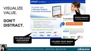 VISUALIZE 
VALUE. 
DON'T 
DISTRACT. 
Social Proof Tips to Boost Landing Page Conversions | @ThreeDeep @aschottmuller 
STOCK PHOTO? 
(distracting eye contact) 
COLORED CLIENT 
LOGO BADGES 
(distracting eye path) COLORED TRUST MARKS 
(distracting, irrelevant to this CTA) 
What *NOT* to do social proof example 
 