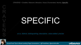 CRAVENS = Credible, Relevant, Attractive, Visual, Enumerated, Nearby, Specific 
SPECIFIC 
a.k.a. distinct, distinguishing, descriptive, value-added, precise 
Social Proof Tips to Boost Landing Page Conversions | @ThreeDeep @aschottmuller 
C 
R 
A 
V 
E 
N 
S 
 