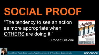 SOCIAL PROOF 
"The tendency to see an action 
as more appropriate when 
OTHERS are doing it." 
~ Robert Cialdini 
Social Proof Tips to Boost Landing Page Conversions | @ThreeDeep @aschottmuller 
 
