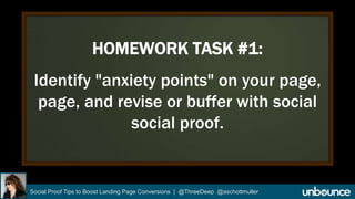 HOMEWORK TASK #1: 
Identify "anxiety points" on your page, 
page, and revise or buffer with social 
social proof. 
Social Proof Tips to Boost Landing Page Conversions | @ThreeDeep @aschottmuller 
 