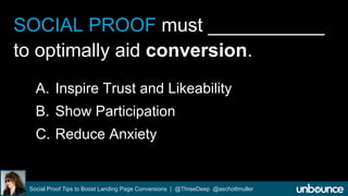 SOCIAL PROOF must ___________ 
to optimally aid conversion. 
A. Inspire Trust and Likeability 
B. Show Participation 
C. Reduce Anxiety 
Social Proof Tips to Boost Landing Page Conversions | @ThreeDeep @aschottmuller 
 