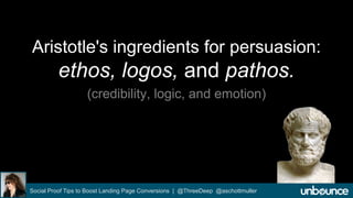 Aristotle's ingredients for persuasion: 
ethos, logos, and pathos. 
(credibility, logic, and emotion) 
Social Proof Tips to Boost Landing Page Conversions | @ThreeDeep @aschottmuller 
 