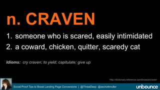 n. CRAVEN 
1. someone who is scared, easily intimidated 
2. a coward, chicken, quitter, scaredy cat 
Idioms: cry craven; to yield; capitulate; give up 
http://dictionary.reference.com/browse/craven 
Social Proof Tips to Boost Landing Page Conversions | @ThreeDeep @aschottmuller 
 