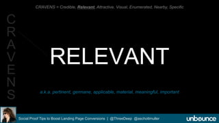 CRAVENS = Credible, Relevant, Attractive, Visual, Enumerated, Nearby, Specific 
RELEVANT 
a.k.a. pertinent, germane, applicable, material, meaningful, important 
Social Proof Tips to Boost Landing Page Conversions | @ThreeDeep @aschottmuller 
C 
R 
A 
V 
E 
N 
S 
 