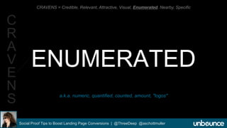CRAVENS = Credible, Relevant, Attractive, Visual, Enumerated, Nearby, Specific 
ENUMERATED 
a.k.a. numeric, quantified, counted, amount, "logos" 
Social Proof Tips to Boost Landing Page Conversions | @ThreeDeep @aschottmuller 
C 
R 
A 
V 
E 
N 
S 
 