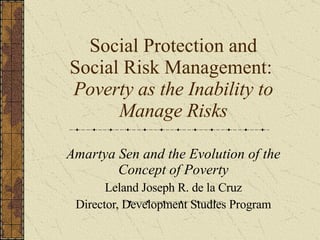 Social Protection and Social Risk Management:  Poverty as the Inability to Manage Risks Amartya Sen and the Evolution of the Concept of Poverty Leland Joseph R. de la Cruz Director, Development Studies Program 