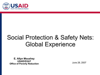 Social Protection & Safety Nets: Global Experience June 28, 2007 E. Allyn Moushey USAID/EGAT Office of Poverty Reduction 