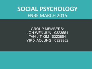 SOCIAL PSYCHOLOGY
FNBE MARCH 2015
GROUP MEMBERS:
LOH WEN JUN 0323551
TAN JIT KIM 0323854
YIP XIAOJUNG 0323852
 
