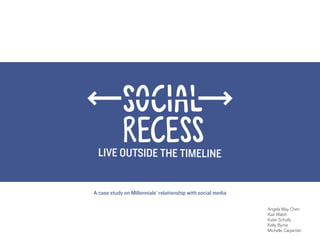 RECESS
 LIVE OUTSIDE THE TIMELINE


A case study on Millennials’ relationship with social media

                                                              Angela May Chen
                                                              Kait Walsh
                                                              Katie Schultz
                                                              Kelly Byrne
                                                              Michelle Carpenter
 