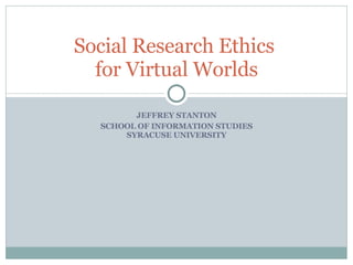 JEFFREY STANTON SCHOOL OF INFORMATION STUDIES SYRACUSE UNIVERSITY Social Research Ethics  for Virtual Worlds 