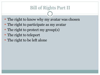 Bill of Rights Part II The right to know why my avatar was chosen The right to participate as my avatar The right to protect my group(s) The right to teleport The right to be left alone 
