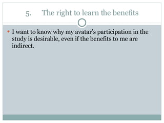5. The right to learn the benefits I want to know why my avatar’s participation in the study is desirable, even if the benefits to me are indirect. 