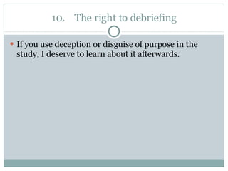 10. The right to debriefing If you use deception or disguise of purpose in the study, I deserve to learn about it afterwards. 