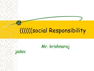 ((((((social Responsibility
Mr. krishnaraj
jadav
 