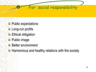 For social responsibility
Public expectations
Long-run profits
Ethical obligation
Public image
Better environment
Harmonious and healthy relations with the society
13
 