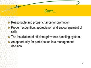 Cont
Reasonable and proper chance for promotion
Proper recognition, appreciation and encouragement of
skills.
The installation of efficient grievance handling system.
An opportunity for participation in a management
decision.
20
 