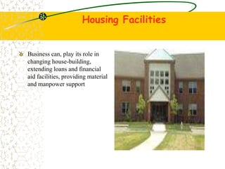 Housing Facilities
Business can, play its role in
changing house-building,
extending loans and financial
aid facilities, providing material
and manpower support
 