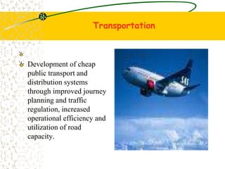Transportation
Development of cheap
public transport and
distribution systems
through improved journey
planning and traffic
regulation, increased
operational efficiency and
utilization of road
capacity.
 