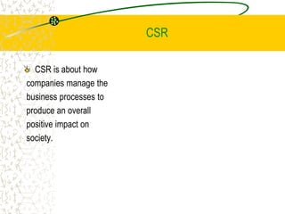 CSR
CSR is about how
companies manage the
business processes to
produce an overall
positive impact on
society.
 