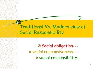 Traditional Vs. Modern view of
Social Responsibility
Social obligation---
social responsiveness---
social responsibility.
5
 