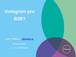 Instagram pro
B2B?
Adam Zbiejczuk / influencer.cz
Social Restart
8. 11. 2018 Praha
 