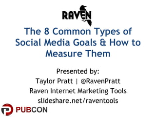 The 8 Common Types of Social Media Goals & How to Measure Them Presented by: Taylor Pratt | @RavenPratt Raven Internet Marketing Tools slideshare.net/raventools 