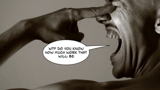 wtf do you know
how much work that
will be
 