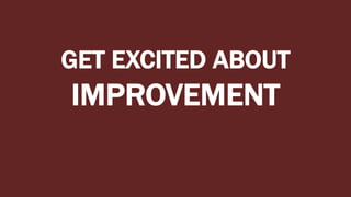 GET EXCITED ABOUT
IMPROVEMENT
 