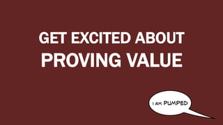 GET EXCITED ABOUT
PROVING VALUE
i am pumped
 