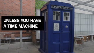 UNLESS YOU HAVE
A TIME MACHINE
 