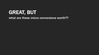 GREAT, BUT
what are these micro conversions worth??
 