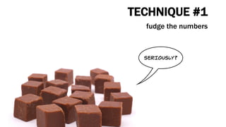 TECHNIQUE #1
fudge the numbers
SERIOUSLY?
 
