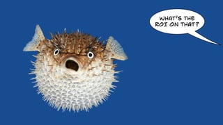 WHAT’S THE
ROI ON THAT?
 