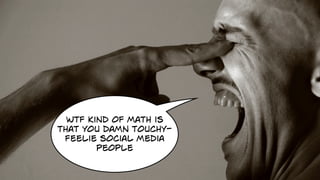 wtf kind of math is
that you damn touchy-
feelie social media
people
 