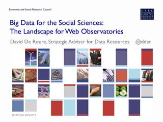 Big Data for the Social Sciences:
The Landscape forWeb Observatories
David De Roure, Strategic Adviser for Data Resources @dder
 
